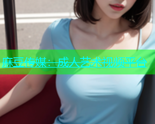 麻豆传媒：成人艺术视频平台