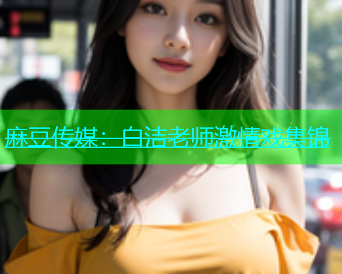 麻豆传媒：白洁老师激情戏集锦