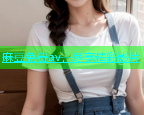 麻豆免费av，尽享精彩影片