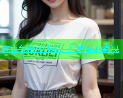 麻豆免费在线看，尽享精彩影视