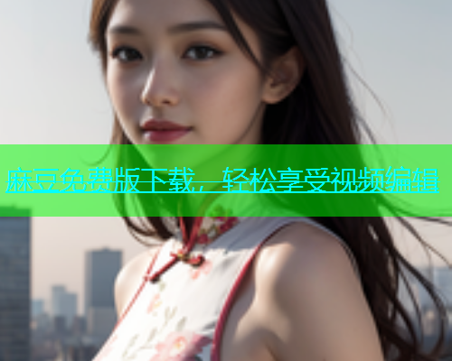 麻豆免费版下载，轻松享受视频编辑
