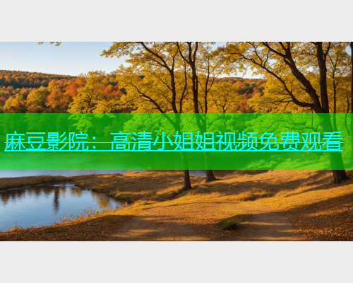麻豆影院：高清小姐姐视频免费观看