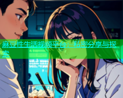 麻豆性生活视频平台：私密分享与探索