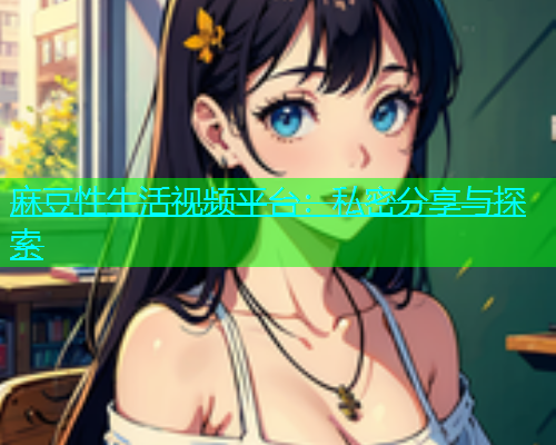 麻豆性生活视频平台：私密分享与探索