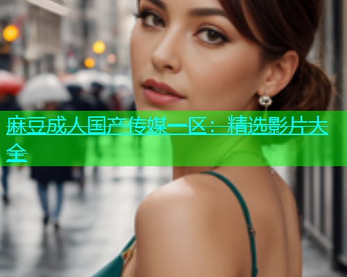 麻豆成人国产传媒一区：精选影片大全