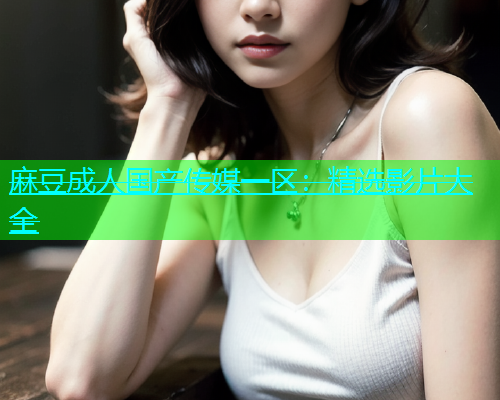 麻豆成人国产传媒一区：精选影片大全