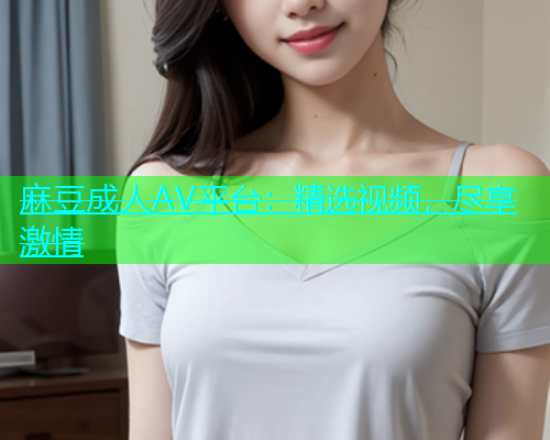 麻豆成人AV平台：精选视频，尽享激情