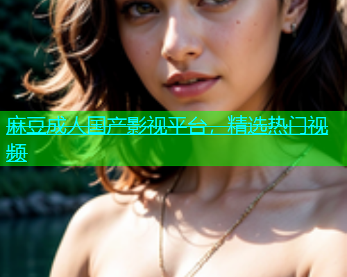 麻豆成人国产影视平台，精选热门视频