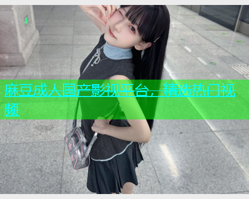麻豆成人国产影视平台，精选热门视频