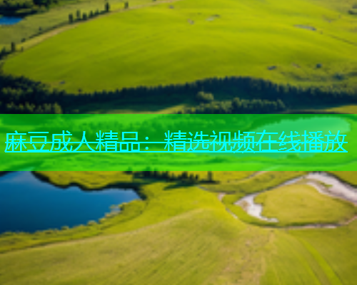 麻豆成人精品：精选视频在线播放