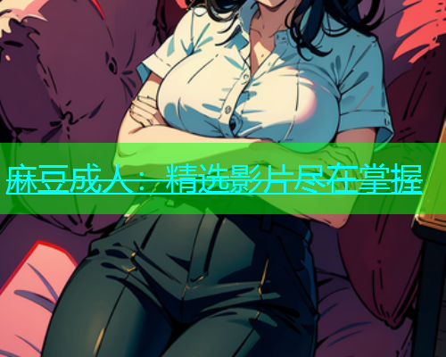 麻豆成人：精选影片尽在掌握
