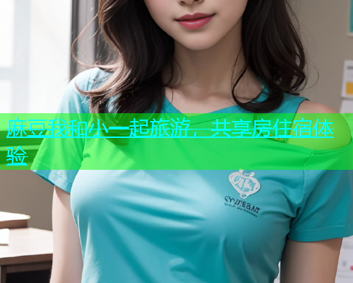 麻豆我和小一起旅游，共享房住宿体验