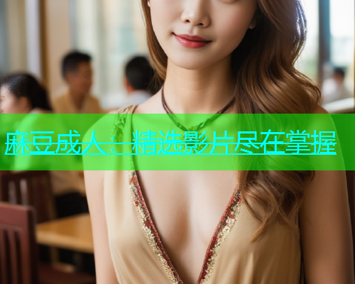 麻豆成人：精选影片尽在掌握