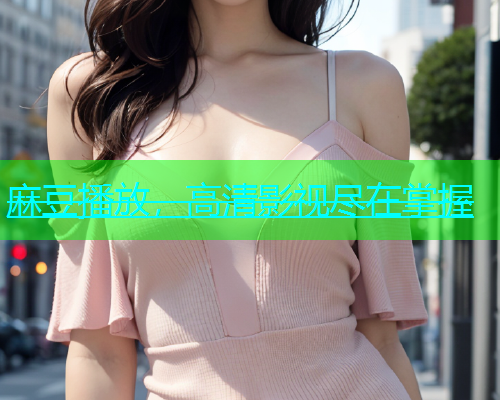 麻豆播放，高清影视尽在掌握