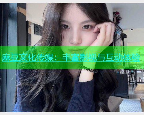 麻豆文化传媒：丰富影视与互动体验