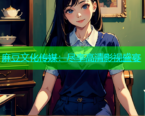 麻豆文化传媒：尽享高清影视盛宴