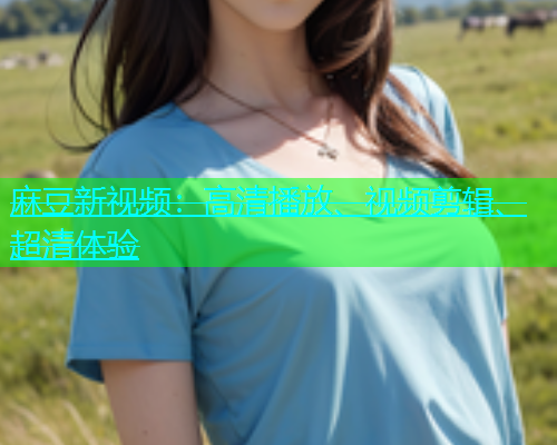 麻豆新视频：高清播放、视频剪辑、超清体验