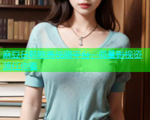 麻豆日韩欧美视频平台，海量影视资源任你看