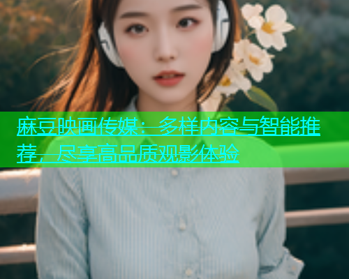 麻豆映画传媒：多样内容与智能推荐，尽享高品质观影体验