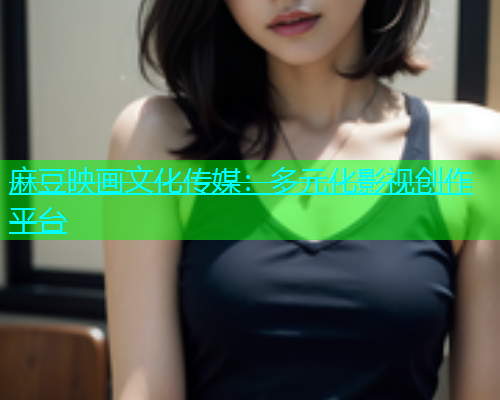 麻豆映画文化传媒：多元化影视创作平台