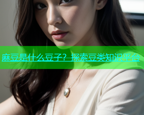 麻豆是什么豆子？探索豆类知识平台