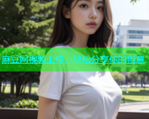 麻豆网视频上传，轻松分享你的创意