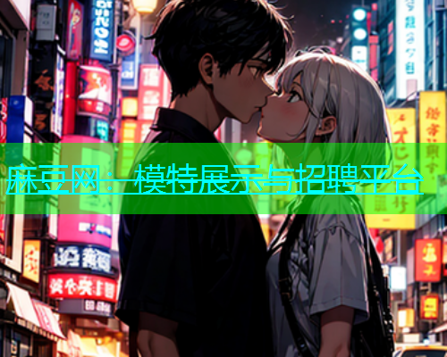 麻豆网：模特展示与招聘平台