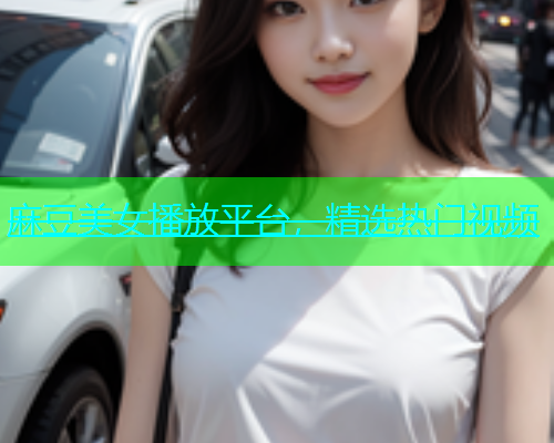麻豆美女播放平台，精选热门视频