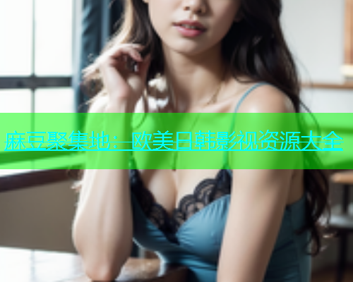 麻豆聚集地：欧美日韩影视资源大全