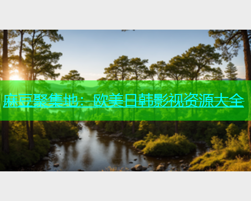 麻豆聚集地：欧美日韩影视资源大全