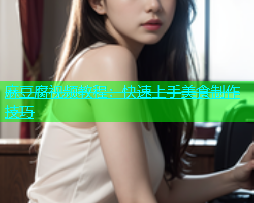 麻豆腐视频教程：快速上手美食制作技巧