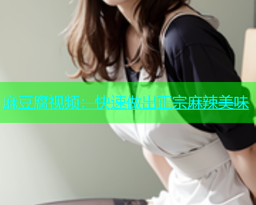 麻豆腐视频：快速做出正宗麻辣美味