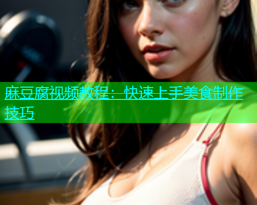 麻豆腐视频教程：快速上手美食制作技巧