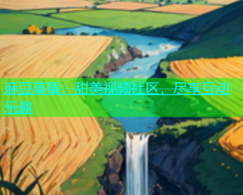 麻豆草莓：甜美视频社区，尽享互动乐趣