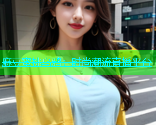 麻豆蜜桃乌鸦：时尚潮流直播平台