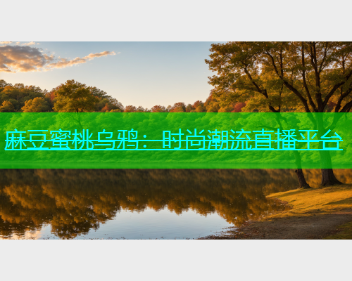 麻豆蜜桃乌鸦：时尚潮流直播平台