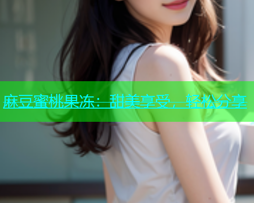 麻豆蜜桃果冻：甜美享受，轻松分享