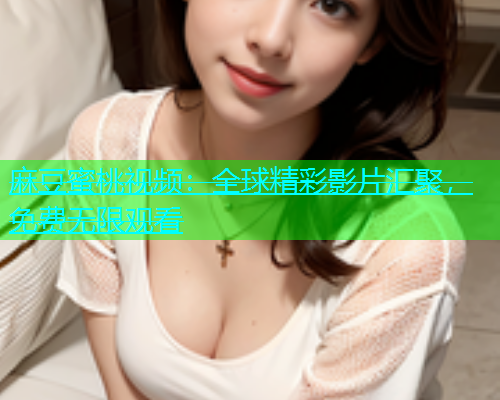 麻豆蜜桃视频：全球精彩影片汇聚，免费无限观看
