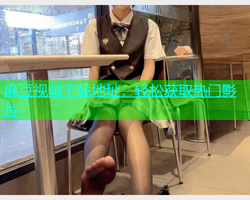 麻豆视频下载地址，轻松获取热门影片