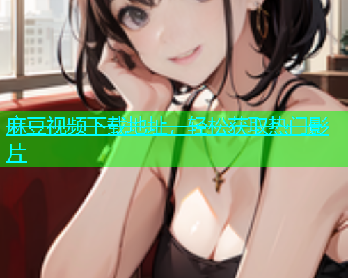 麻豆视频下载地址，轻松获取热门影片