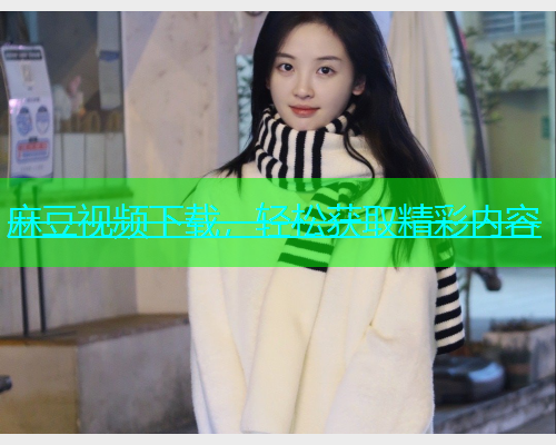 麻豆视频下载，轻松获取精彩内容