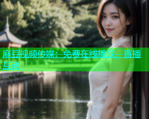 麻豆视频传媒：免费在线播放、直播互动