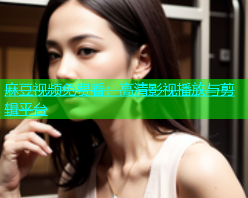 麻豆视频免费看：高清影视播放与剪辑平台