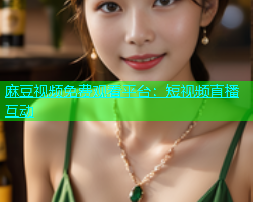 麻豆视频免费观看平台：短视频直播互动