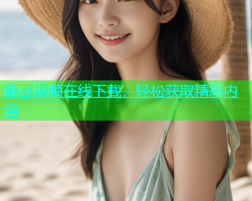 麻豆视频在线下载，轻松获取精彩内容