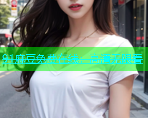 91麻豆免费在线：高清无限看