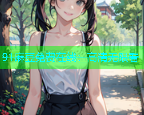 91麻豆免费在线：高清无限看