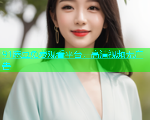 91麻豆免费观看平台，高清视频无广告
