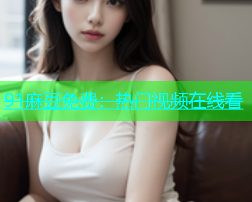 91麻豆免费：热门视频在线看