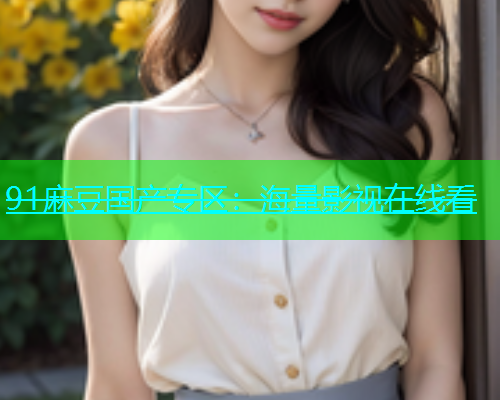 91麻豆国产专区：海量影视在线看